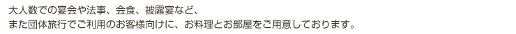 大人数での宴会や法事、会食、披露宴など、また団体旅行でご利用のお客様向けに、お料理とお部屋をご用意しております。