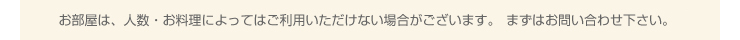 お部屋は、人数・お料理によってはご利用いただけない場合がございます。まずはお問い合わせ下さい。